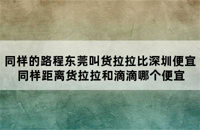 同样的路程东莞叫货拉拉比深圳便宜 同样距离货拉拉和滴滴哪个便宜